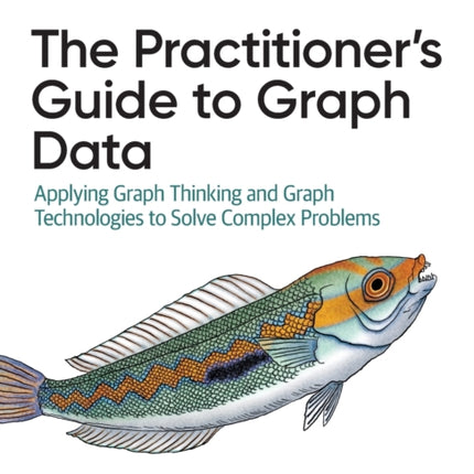 The Practitioner's Guide to Graph Data: Applying Graph Thinking and Graph Technologies to Solve Complex Problems