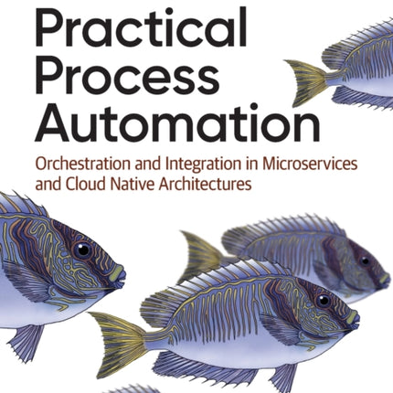 Practical Process Automation: Orchestration and Integration in Microservices and Cloud Native Architectures