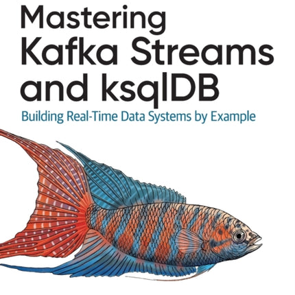 Mastering Kafka Streams and ksqlDB: Building real-time data systems by example