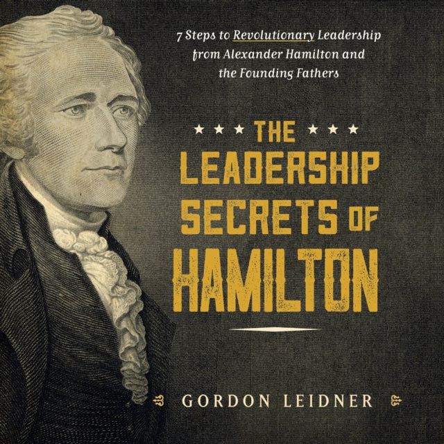 The Leadership Secrets of Hamilton: 7 Steps to Revolutionary Leadership from Alexander Hamilton and the Founding Fathers