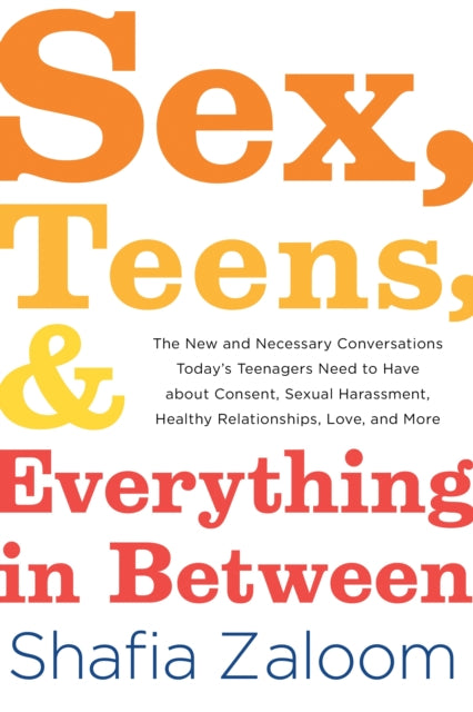 Sex, Teens, and Everything in Between: The New and Necessary Conversations Today’s Teenagers Need to Have about Consent, Sexual Harassment, Healthy Relationships, Love, and More