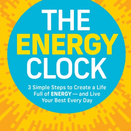 The Energy Clock: 3 Simple Steps to Create a Life Full of ENERGY — and Live Your Best Every Day