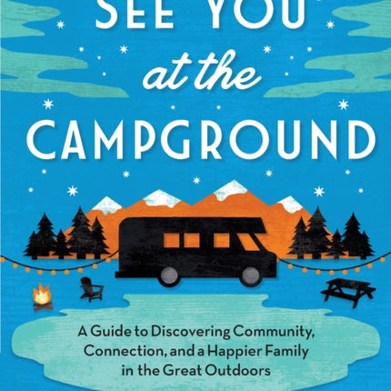 See You at the Campground: A Guide to Discovering Community, Connection, and a Happier Family in the Great Outdoors