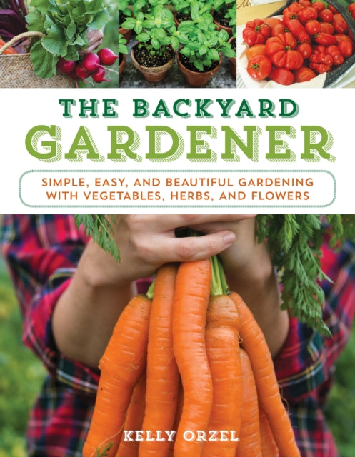 The Backyard Gardener: Simple, Easy, and Beautiful Gardening with Vegetables, Herbs, and Flowers