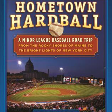 Hometown Hardball: A Minor League Baseball Road Trip from the Rocky Shores of Maine to the Bright Lights of New York City