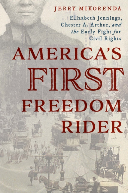 America's First Freedom Rider: Elizabeth Jennings, Chester A. Arthur, and the Early Fight for Civil Rights