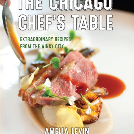 The Chicago Chef's Table: Extraordinary Recipes from the Windy City