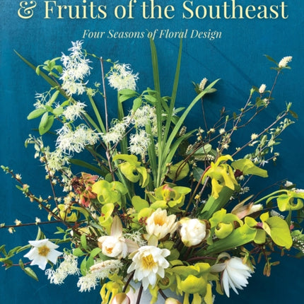 Cut Flowers, Foliage and Fruits of the Southeast: Four Seasons of Floral Design