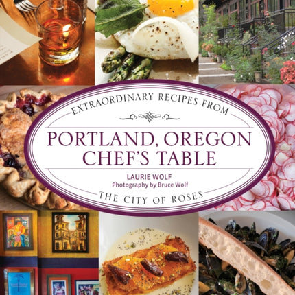 Portland, Oregon Chef's Table: Extraordinary Recipes From the City of Roses