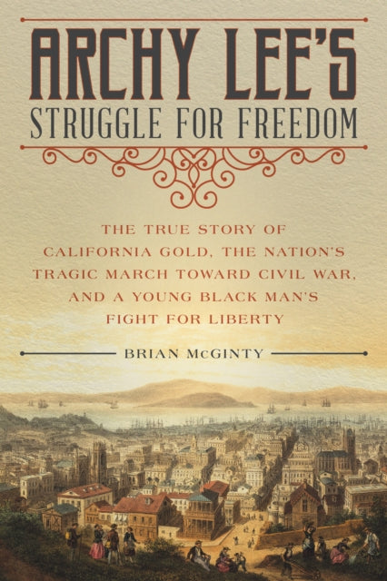 Archy Lee's Struggle for Freedom: The True Story of California Gold, the Nation’s Tragic March Toward Civil War, and a Young Black Man’s Fight for Liberty