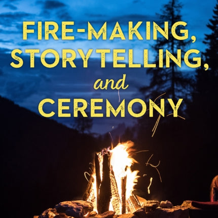 FireMaking Storytelling and Ceremony Secrets of