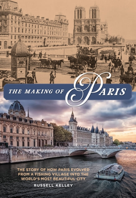 The Making of Paris: The Story of How Paris Evolved from a Fishing Village into the World's Most Beautiful City