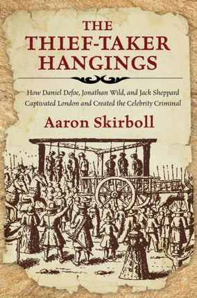 The Thief-Taker Hangings: How Daniel Defoe, Jonathan Wild, and Jack Sheppard Captivated London and Created the Celebrity Criminal