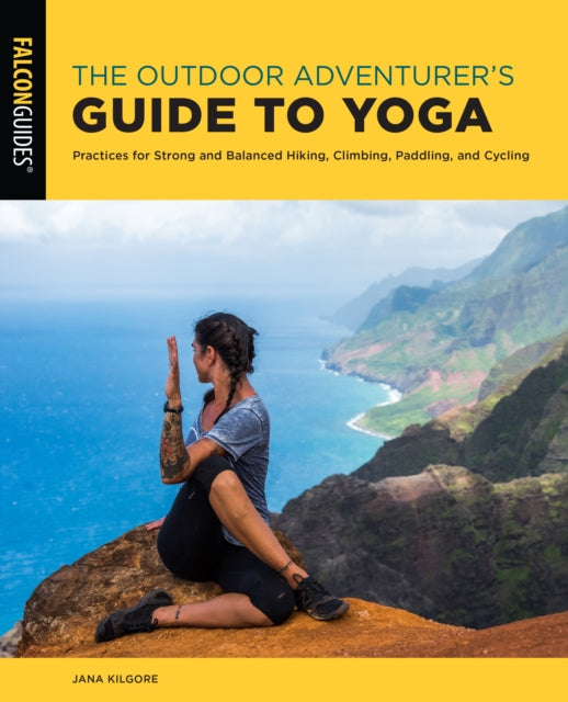 The Outdoor Adventurer's Guide to Yoga: Practices for Strong and Balanced Hiking, Climbing, Paddling, and Cycling