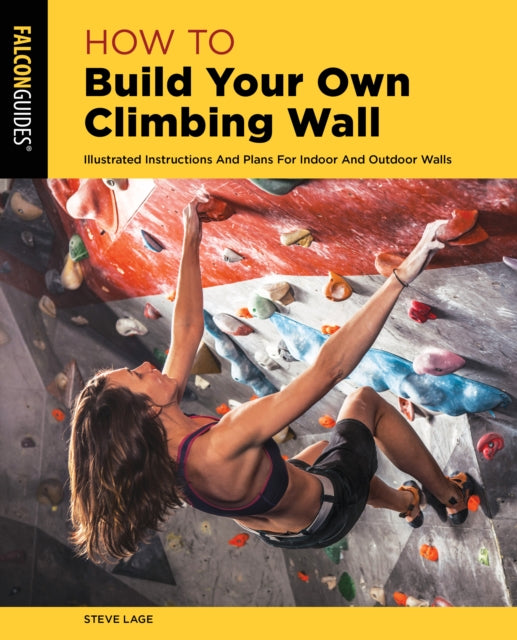 How to Build Your Own Climbing Wall: Illustrated Instructions And Plans For Indoor And Outdoor Walls