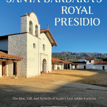 Santa Barbara's Royal Presidio: The Rise, Fall, and Rebirth of Spain's Last Adobe Fortress