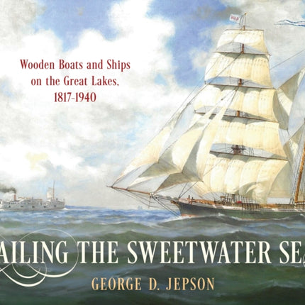 Sailing the Sweetwater Seas: Wooden Boats and Ships on the Great Lakes, 1817–1940