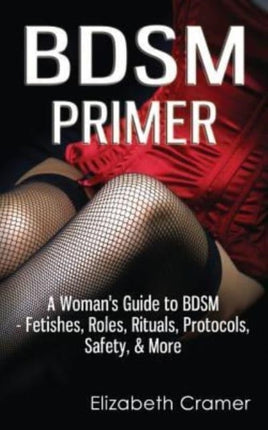 BDSM Primer  A Womans Guide to BDSM  Fetishes Roles Rituals Protocols Safety  More