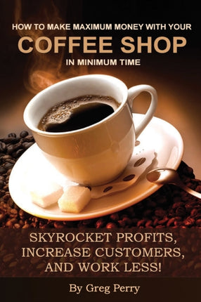 How to Make Maximum Money with Your Coffee Shop in Minimum Time Skyrocket Profits Increase Customers and Work Less