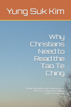 Why Christians Need to Read the Tao Te Ching A New Translation and Commentary on the Tao Te Ching from a Biblical Scholars Perspective