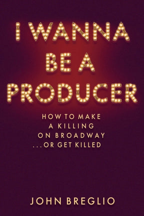 I Wanna Be a Producer: How to Make a Killing on Broadway...or Get Killed