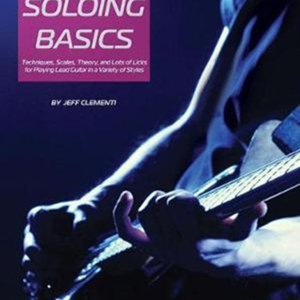 Guitar Soloing Basics: Techniques, Scales, Theory and Lots of Licks for Playing Lead Guitar in a Variety of Styles