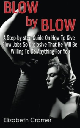 Blow By Blow  A Stepbystep Guide On How To Give Blow Jobs So Explosive That He Will Be Willing To Do Anything For You