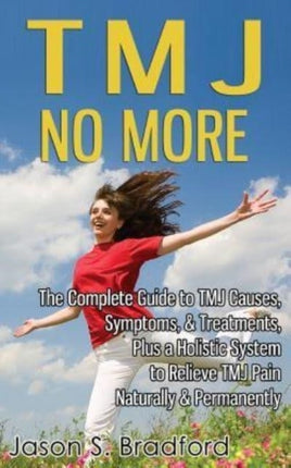 TMJ No More The Complete Guide to TMJ Causes Symptoms  Treatments Plus a Holistic System to Relieve TMJ Pain Naturally  Permanently