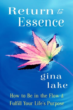 Return to Essence How to Be in the Flow and Fulfill Your Lifes Purpose