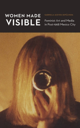 Women Made Visible: Feminist Art and Media in Post-1968 Mexico City