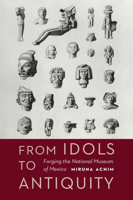 From Idols to Antiquity: Forging the National Museum of Mexico