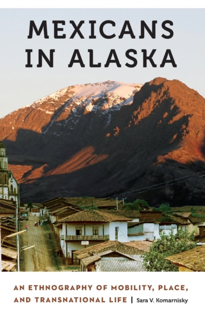 Mexicans in Alaska: An Ethnography of Mobility, Place, and Transnational Life