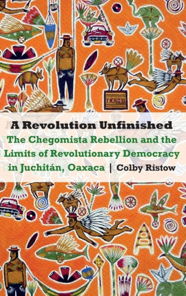 A Revolution Unfinished: The Chegomista Rebellion and the Limits of RevolutionaryDemocracy in Juchitán, Oaxaca