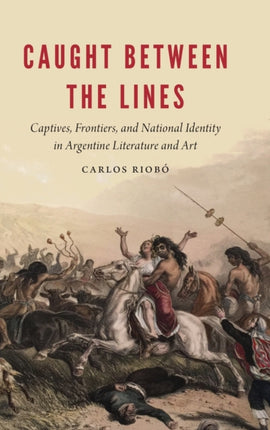 Caught between the Lines: Captives, Frontiers, and National Identity in Argentine Literature and Art