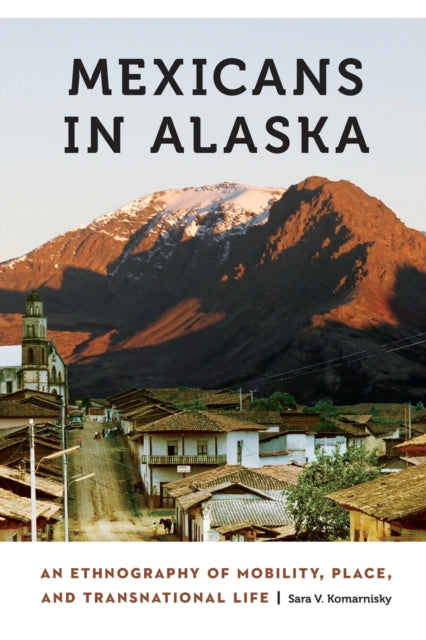 Mexicans in Alaska: An Ethnography of Mobility, Place, and Transnational Life