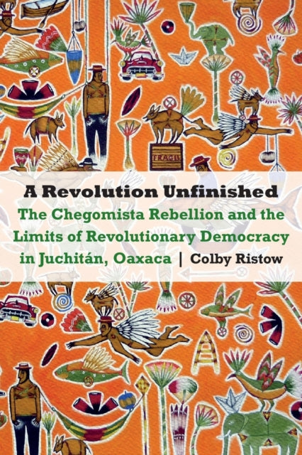 A Revolution Unfinished: The Chegomista Rebellion and the Limits of RevolutionaryDemocracy in Juchitán, Oaxaca