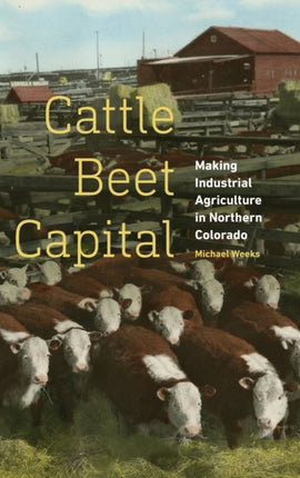 Cattle Beet Capital: Making Industrial Agriculture in Northern Colorado