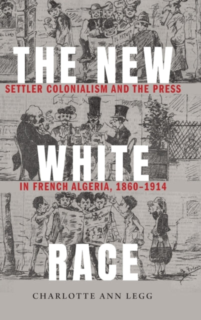 The New White Race: Settler Colonialism and the Press in French Algeria, 1860–1914