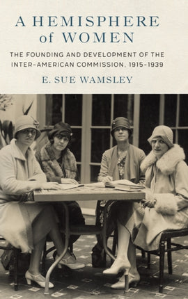 A Hemisphere of Women: The Founding and Development of the Inter-American Commission, 1915–1939