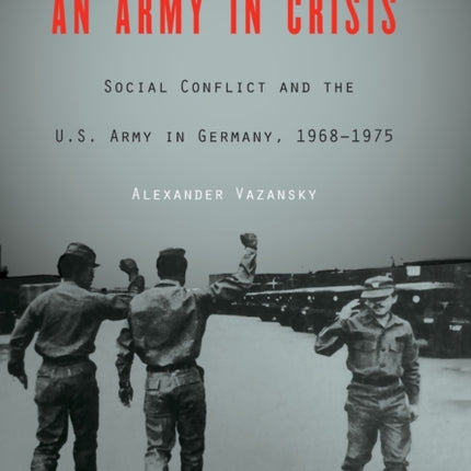 An Army in Crisis: Social Conflict and the U.S. Army in Germany, 1968–1975