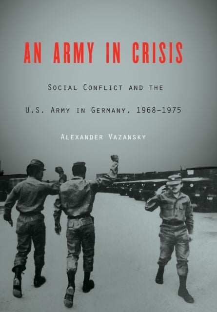 An Army in Crisis: Social Conflict and the U.S. Army in Germany, 1968–1975