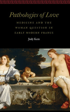 Pathologies of Love: Medicine and the Woman Question in Early Modern France