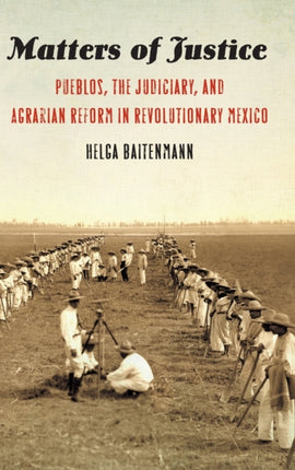 Matters of Justice: Pueblos, the Judiciary, and Agrarian Reform in Revolutionary Mexico