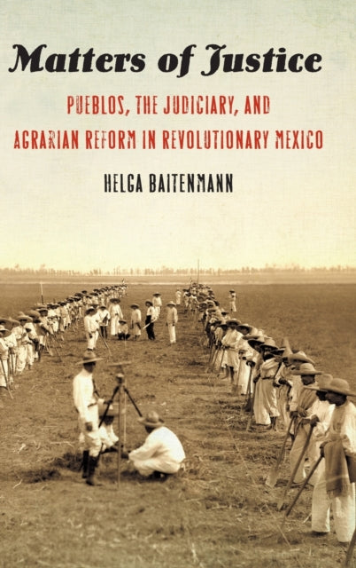 Matters of Justice: Pueblos, the Judiciary, and Agrarian Reform in Revolutionary Mexico