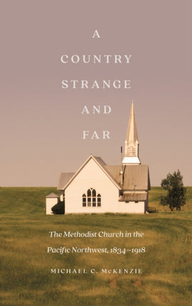 A Country Strange and Far: The Methodist Church in the Pacific Northwest, 1834–1918