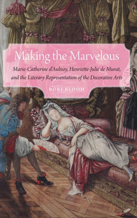 Making the Marvelous: Marie-Catherine d’Aulnoy, Henriette-Julie de Murat, and the Literary Representation of the Decorative Arts