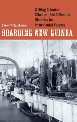 Hoarding New Guinea: Writing Colonial Ethnographic Collection Histories for Postcolonial Futures