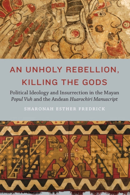 An Unholy Rebellion Killing the Gods  Political Ideology and Insurrection in the Mayan Popul Vuh and the Andean Huarochiri Manuscript