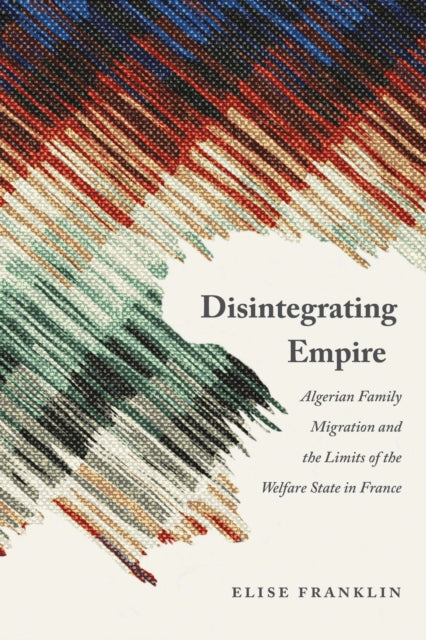 Disintegrating Empire  Algerian Family Migration and the Limits of the Welfare State in France