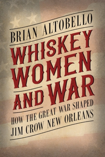 Whiskey Women and War  How the Great War Shaped Jim Crow New Orleans